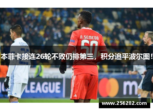 本菲卡接连26轮不败仍排第三，积分追平波尔图！